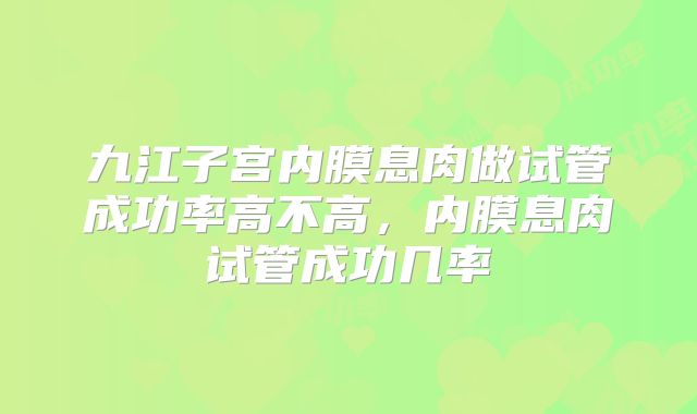 九江子宫内膜息肉做试管成功率高不高,内膜息肉试管成功几率