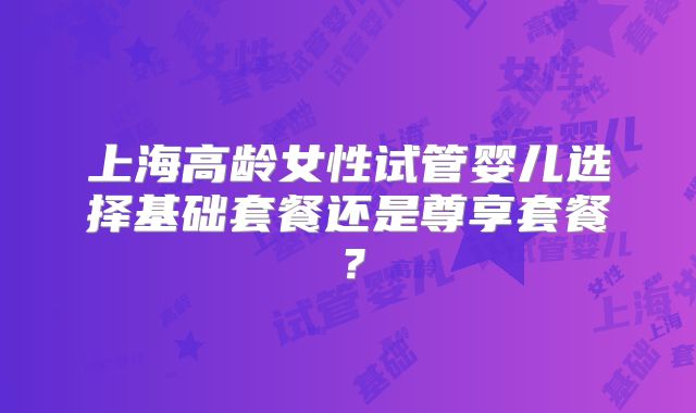 上海高龄女性试管婴儿选择基础套餐还是尊享套餐？