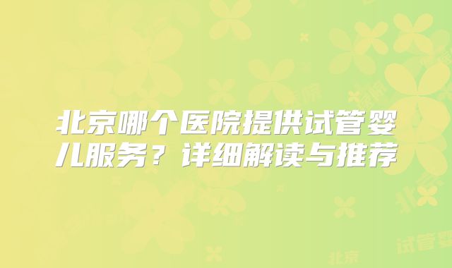 北京哪个医院提供试管婴儿服务？详细解读与推荐