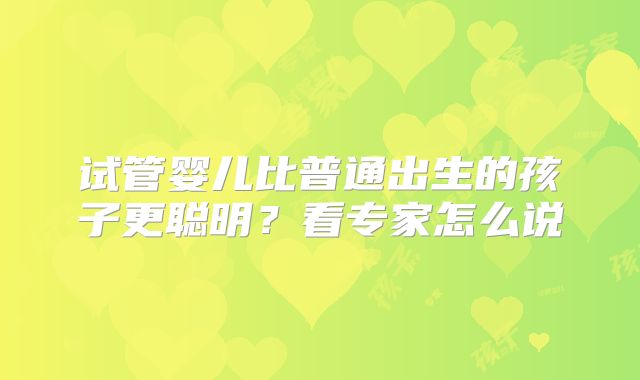 试管婴儿比普通出生的孩子更聪明？看专家怎么说
