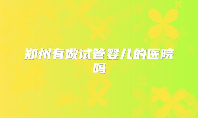 郑州有做试管婴儿的医院吗