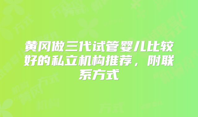 黄冈做三代试管婴儿比较好的私立机构推荐，附联系方式