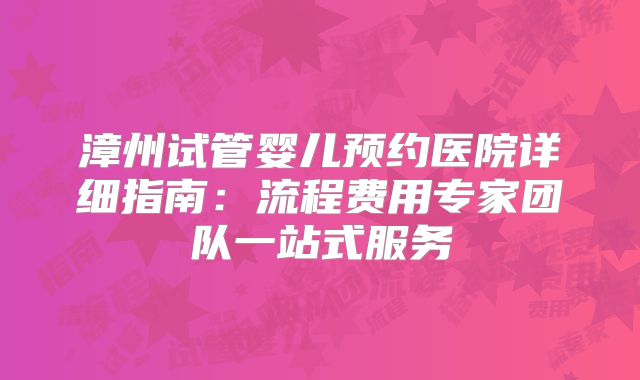 漳州试管婴儿预约医院详细指南：流程费用专家团队一站式服务