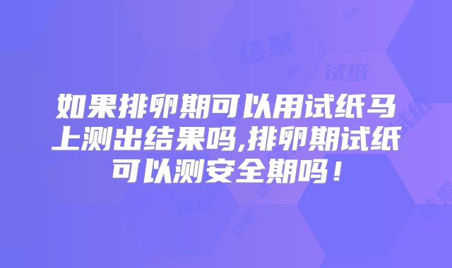 如果排卵期可以用试纸马上测出结果吗,排卵期试纸可以测安全期吗!
