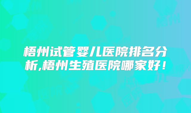 梧州试管婴儿医院排名分析,梧州生殖医院哪家好！