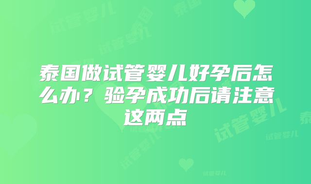 泰国做试管婴儿好孕后怎么办？验孕成功后请注意这两点