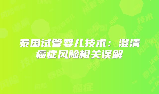 泰国试管婴儿技术：澄清癌症风险相关误解