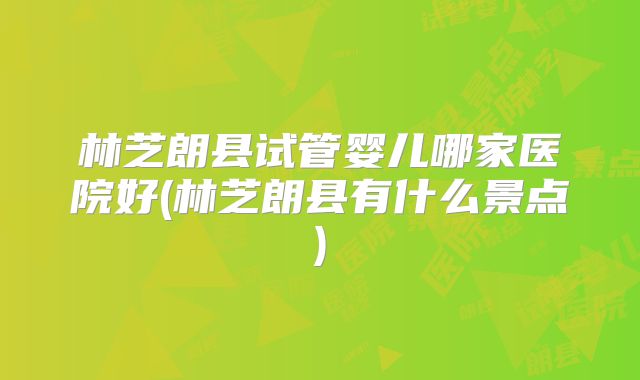 林芝朗县试管婴儿哪家医院好(林芝朗县有什么景点)