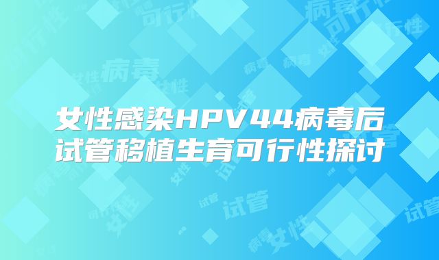 女性感染HPV44病毒后试管移植生育可行性探讨
