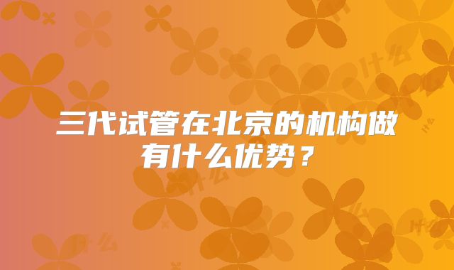三代试管在北京的机构做有什么优势？