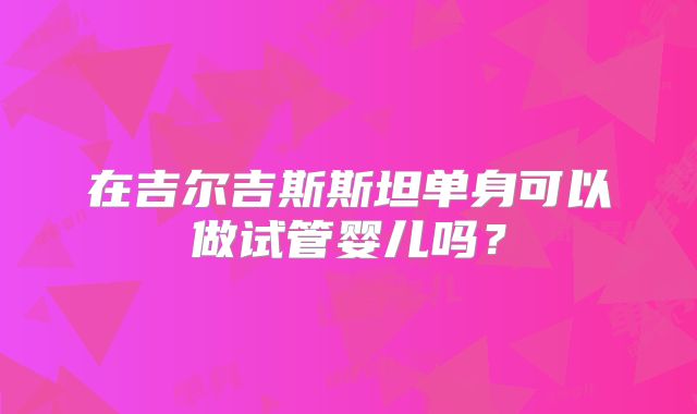 在吉尔吉斯斯坦单身可以做试管婴儿吗?