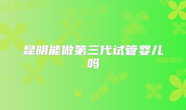 昆明能做第三代试管婴儿吗