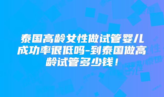 泰国高龄女性做试管婴儿成功率很低吗-到泰国做高龄试管多少钱!