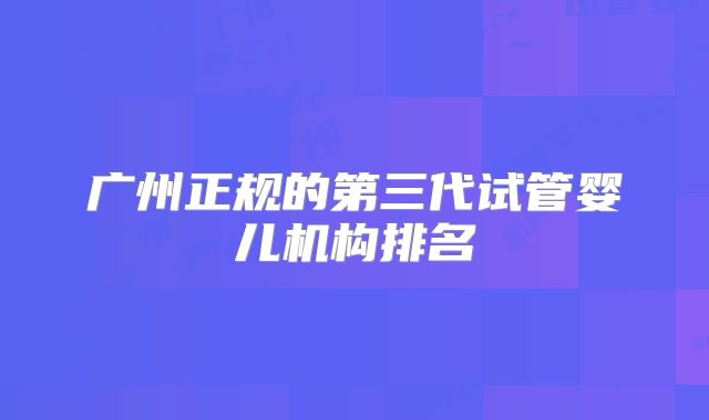广州正规的第三代试管婴儿机构排名