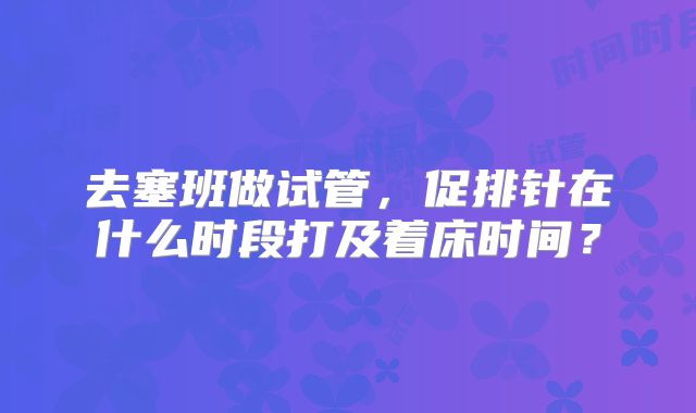 去塞班做试管，促排针在什么时段打及着床时间？