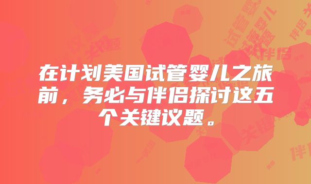 在计划美国试管婴儿之旅前，务必与伴侣探讨这五个关键议题。