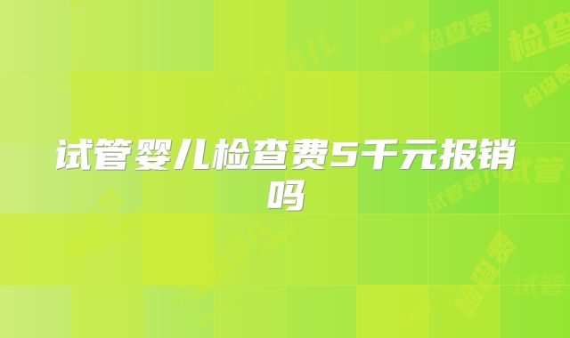 试管婴儿检查费5千元报销吗