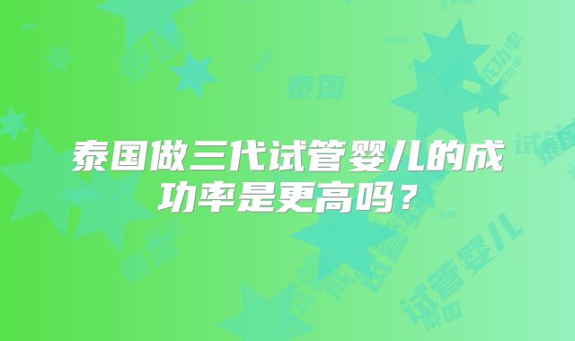 泰国做三代试管婴儿的成功率是更高吗？