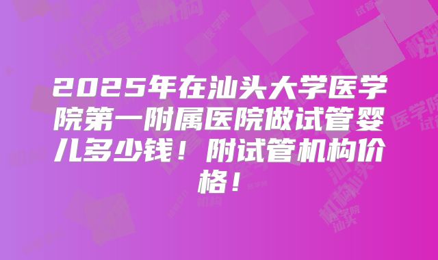 2025年在汕头大学医学院第一附属医院做试管婴儿多少钱!附试管机构价格!