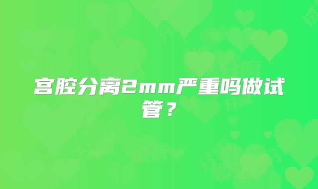 宫腔分离2mm严重吗做试管？