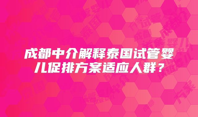 成都中介解释泰国试管婴儿促排方案适应人群？