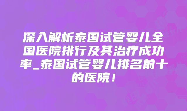深入解析泰国试管婴儿全国医院排行及其治疗成功率_泰国试管婴儿排名前十的医院!