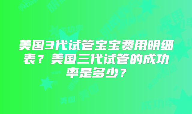 美国3代试管宝宝费用明细表？美国三代试管的成功率是多少？