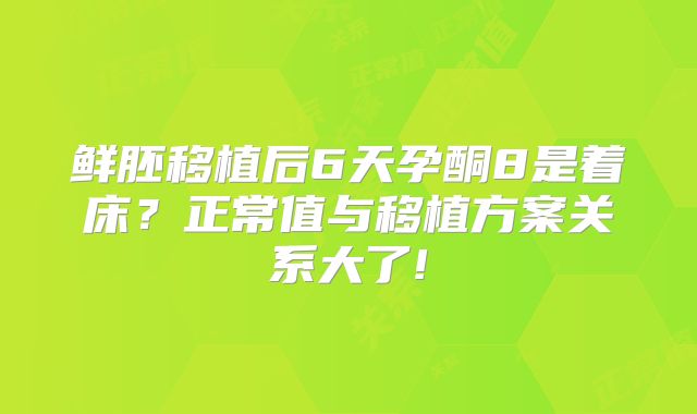 鲜胚移植后6天孕酮8是着床？正常值与移植方案关系大了!