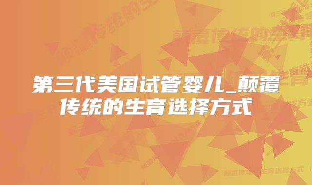 第三代美国试管婴儿_颠覆传统的生育选择方式