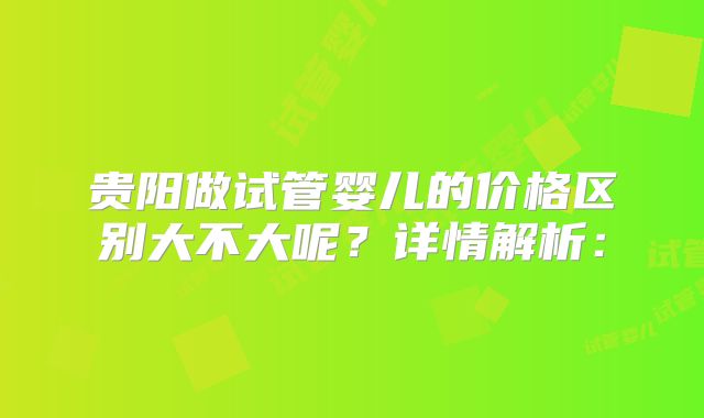 贵阳做试管婴儿的价格区别大不大呢？详情解析：