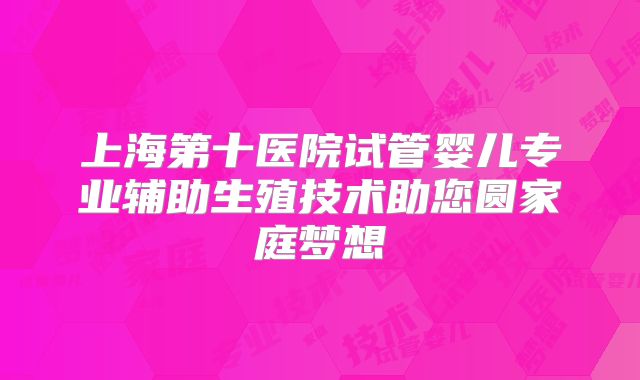 上海第十医院试管婴儿专业辅助生殖技术助您圆家庭梦想