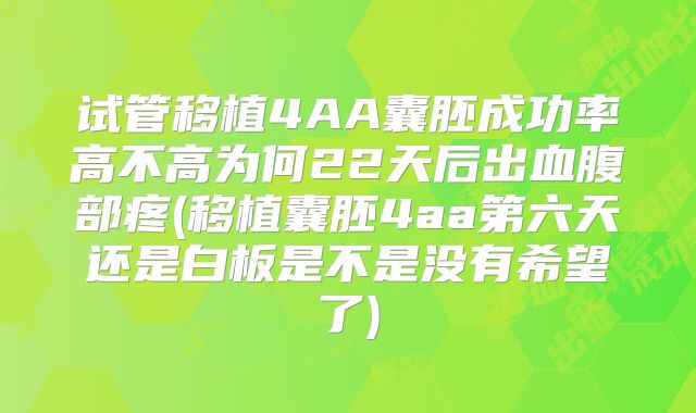 试管移植4AA囊胚成功率高不高为何22天后出血腹部疼(移植囊胚4aa第六天还是白板是不是没有希望了)