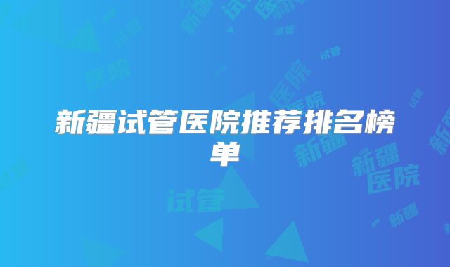 新疆试管医院推荐排名榜单