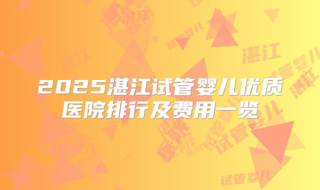 2025湛江试管婴儿优质医院排行及费用一览