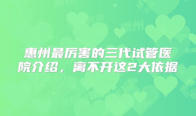 惠州最厉害的三代试管医院介绍，离不开这2大依据