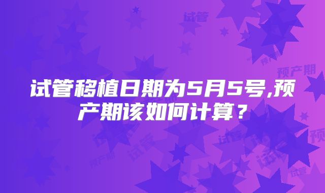 试管移植日期为5月5号,预产期该如何计算？