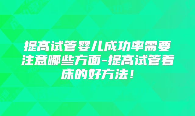 提高试管婴儿成功率需要注意哪些方面-提高试管着床的好方法！
