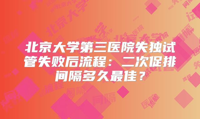 北京大学第三医院失独试管失败后流程：二次促排间隔多久最佳？