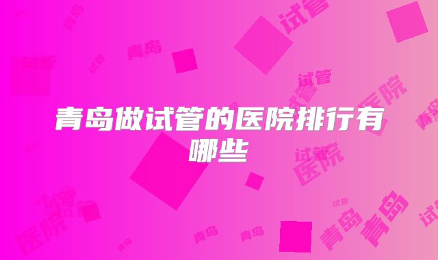 青岛做试管的医院排行有哪些