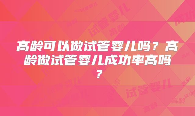 高龄可以做试管婴儿吗？高龄做试管婴儿成功率高吗？