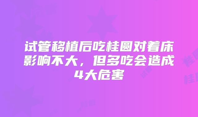 试管移植后吃桂圆对着床影响不大，但多吃会造成4大危害
