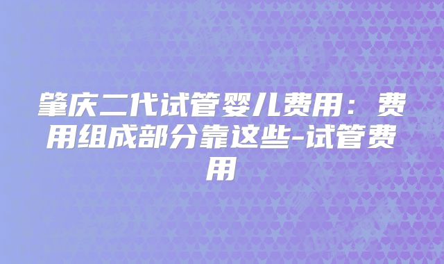 肇庆二代试管婴儿费用：费用组成部分靠这些-试管费用