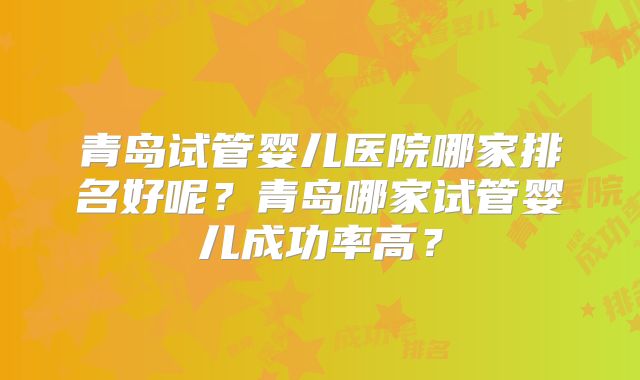 青岛试管婴儿医院哪家排名好呢？青岛哪家试管婴儿成功率高？