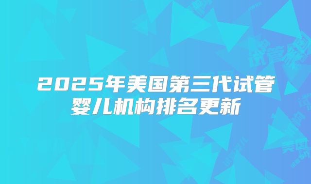 2025年美国第三代试管婴儿机构排名更新