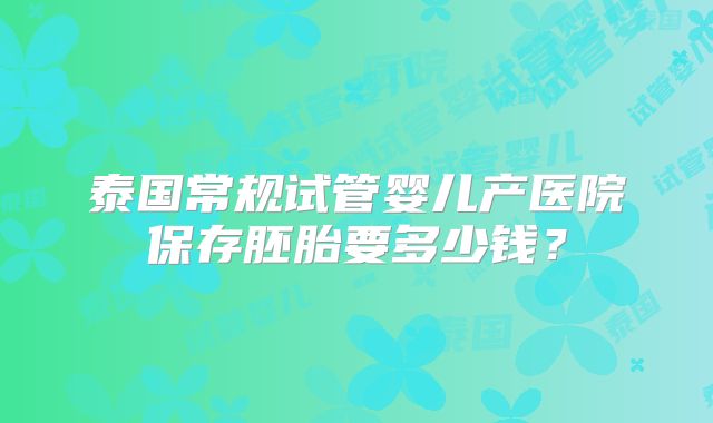 泰国常规试管婴儿产医院保存胚胎要多少钱？