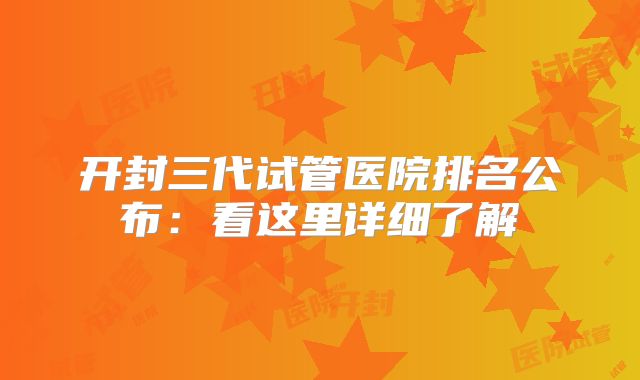 开封三代试管医院排名公布：看这里详细了解