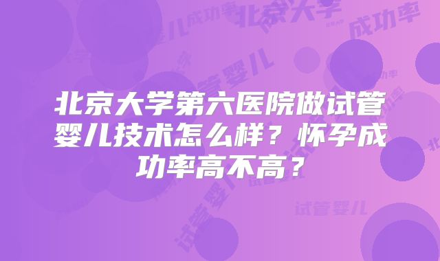 北京大学第六医院做试管婴儿技术怎么样？怀孕成功率高不高？