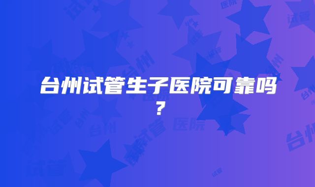 台州试管生子医院可靠吗？