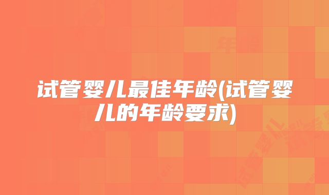试管婴儿最佳年龄(试管婴儿的年龄要求)