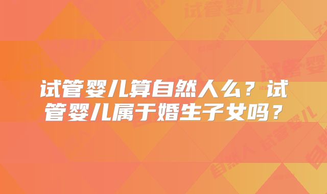 试管婴儿算自然人么？试管婴儿属于婚生子女吗？